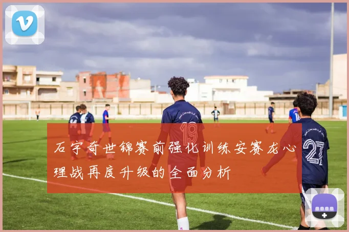 石宇奇世锦赛前强化训练安赛龙心理战再度升级的全面分析