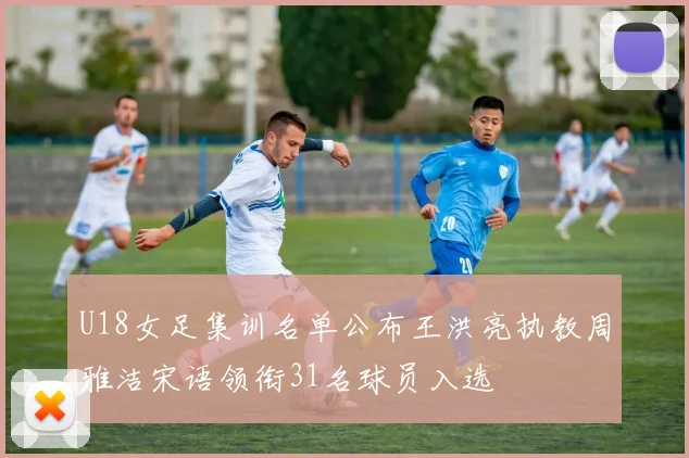 U18女足集训名单公布王洪亮执教周雅洁宋语领衔31名球员入选