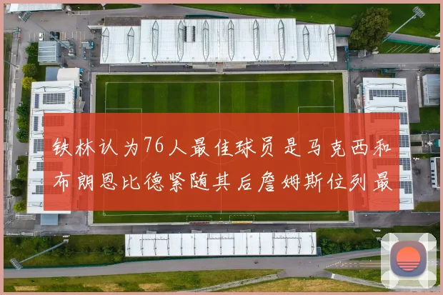 铁林认为76人最佳球员是马克西和布朗恩比德紧随其后詹姆斯位列最后