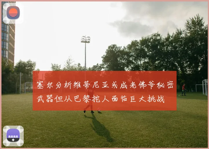 塞尔分析维蒂尼亚或成老佛爷秘密武器但从巴黎挖人面临巨大挑战