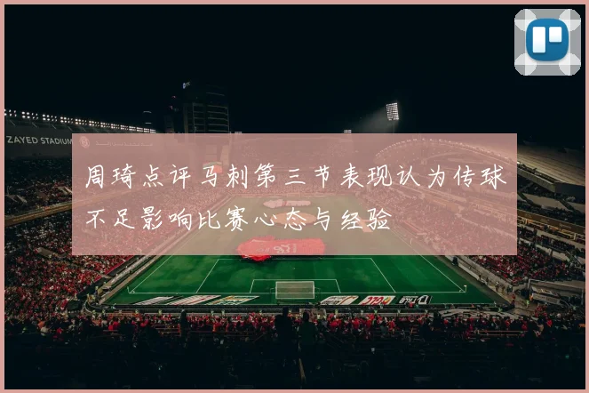 周琦点评马刺第三节表现认为传球不足影响比赛心态与经验