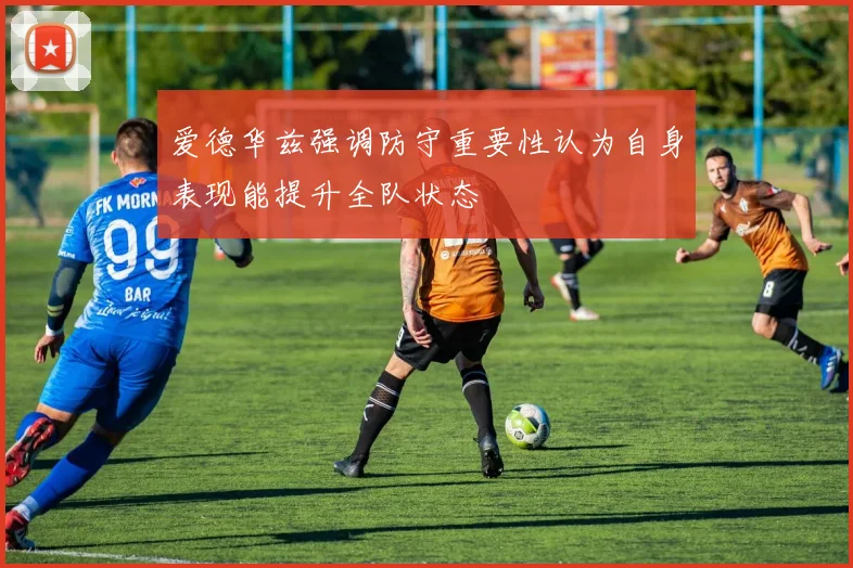 爱德华兹强调防守重要性认为自身表现能提升全队状态