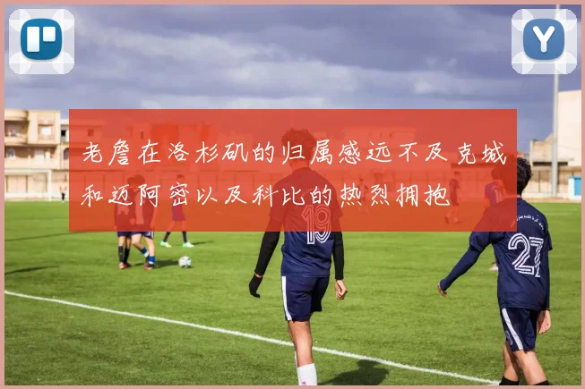老詹在洛杉矶的归属感远不及克城和迈阿密以及科比的热烈拥抱