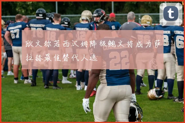 欧文称若西汉姆降级鲍文将成为萨拉赫最佳替代人选