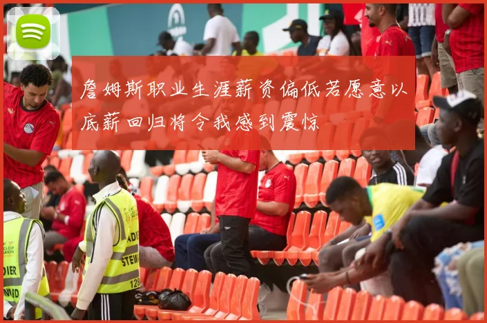 詹姆斯职业生涯薪资偏低若愿意以底薪回归将令我感到震惊