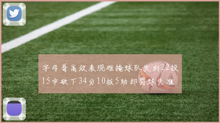 字母哥高效表现难掩球队失利22投15中砍下34分10板5助却罚球失准