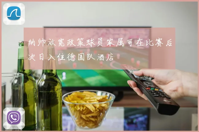 纳帅放宽政策球员家属可在比赛后次日入住德国队酒店