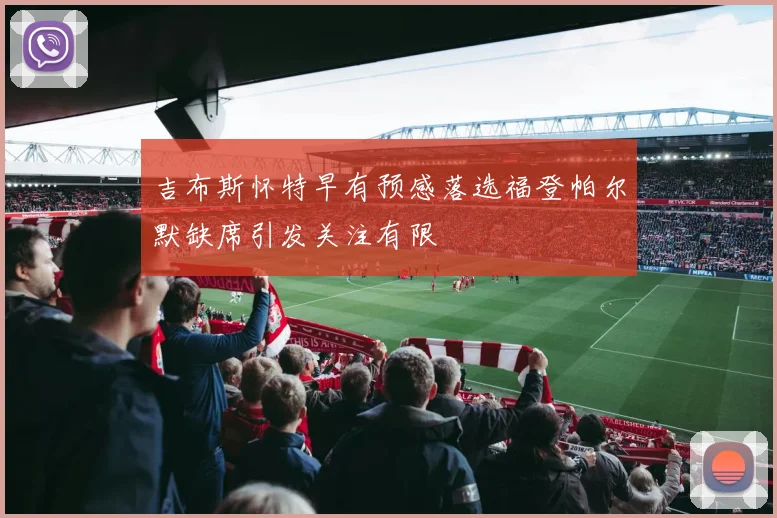 吉布斯怀特早有预感落选福登帕尔默缺席引发关注有限