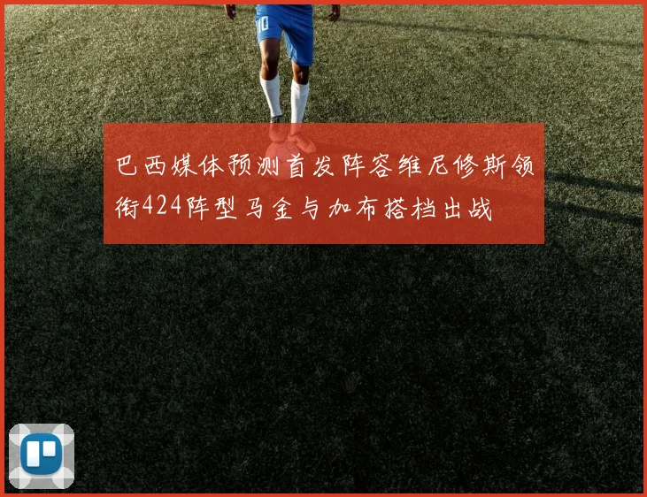 巴西媒体预测首发阵容维尼修斯领衔424阵型马金与加布搭档出战