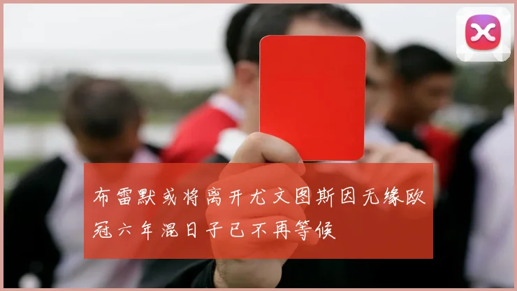 布雷默或将离开尤文图斯因无缘欧冠六年混日子已不再等候