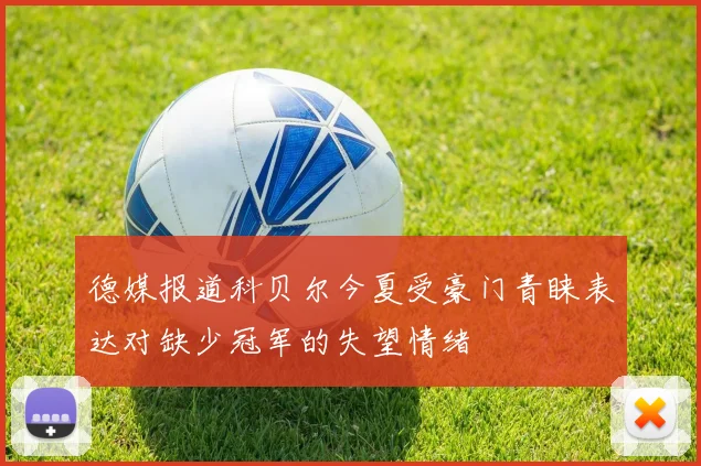 德媒报道科贝尔今夏受豪门青睐表达对缺少冠军的失望情绪