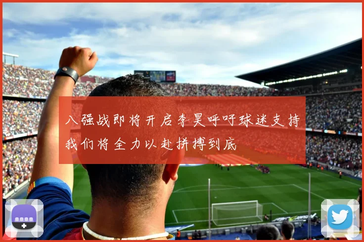 八强战即将开启李昊呼吁球迷支持我们将全力以赴拼搏到底