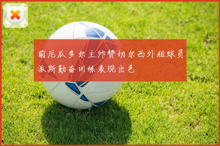 前厄瓜多尔主帅赞切尔西外租球员派斯勤奋训练表现出色