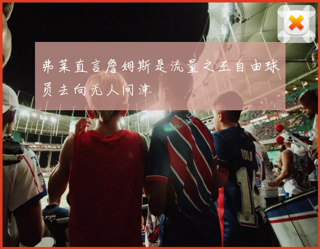 弗莱直言詹姆斯是流量之王自由球员去向无人问津