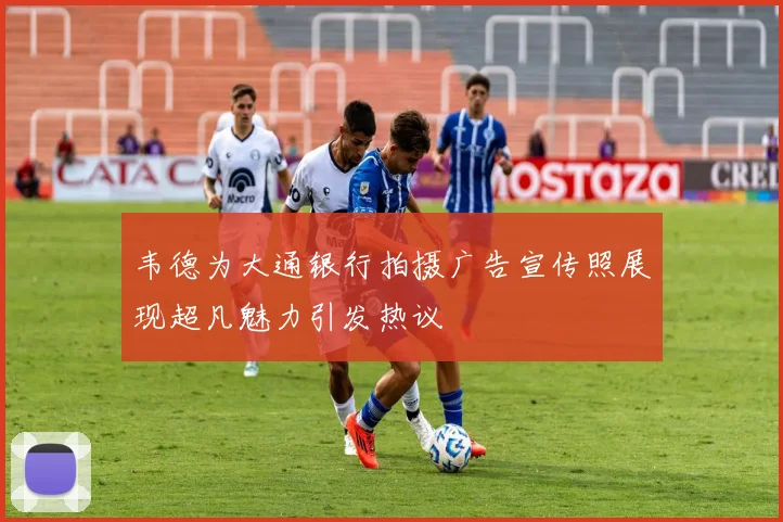 韦德为大通银行拍摄广告宣传照展现超凡魅力引发热议
