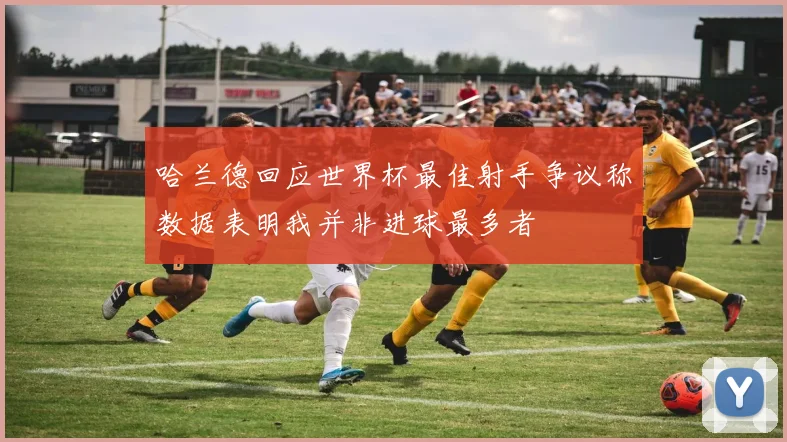 哈兰德回应世界杯最佳射手争议称数据表明我并非进球最多者