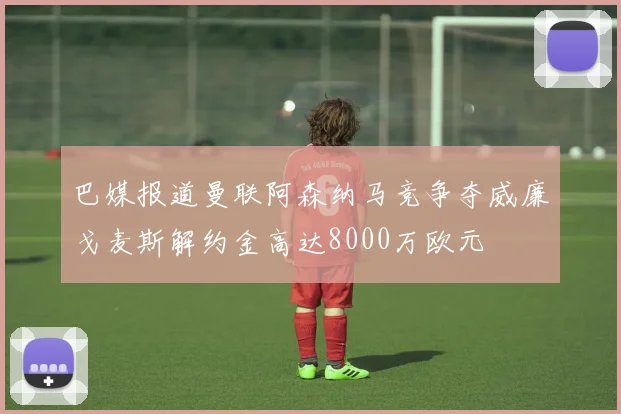 巴媒报道曼联阿森纳马竞争夺威廉戈麦斯解约金高达8000万欧元