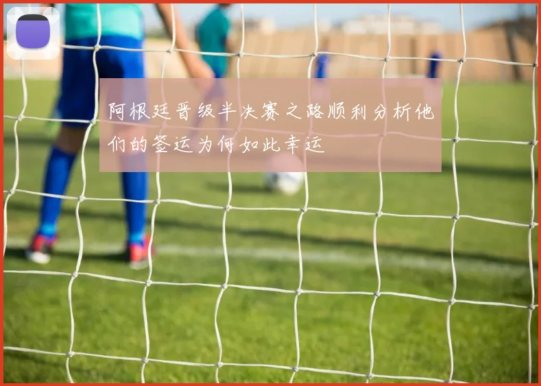 阿根廷晋级半决赛之路顺利分析他们的签运为何如此幸运