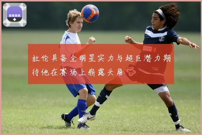 杜伦具备全明星实力与超巨潜力期待他在赛场上崭露头角