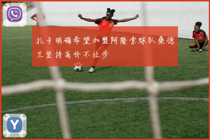 扎卡明确希望加盟阿隆索球队桑德兰坚持高价不让步