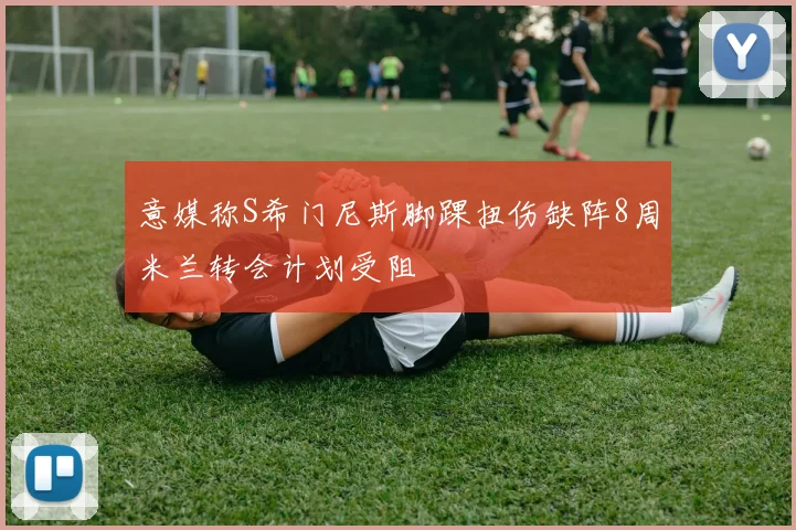 意媒称S希门尼斯脚踝扭伤缺阵8周米兰转会计划受阻