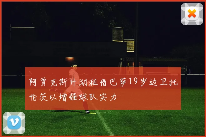 阿贾克斯计划租借巴萨19岁边卫托伦茨以增强球队实力