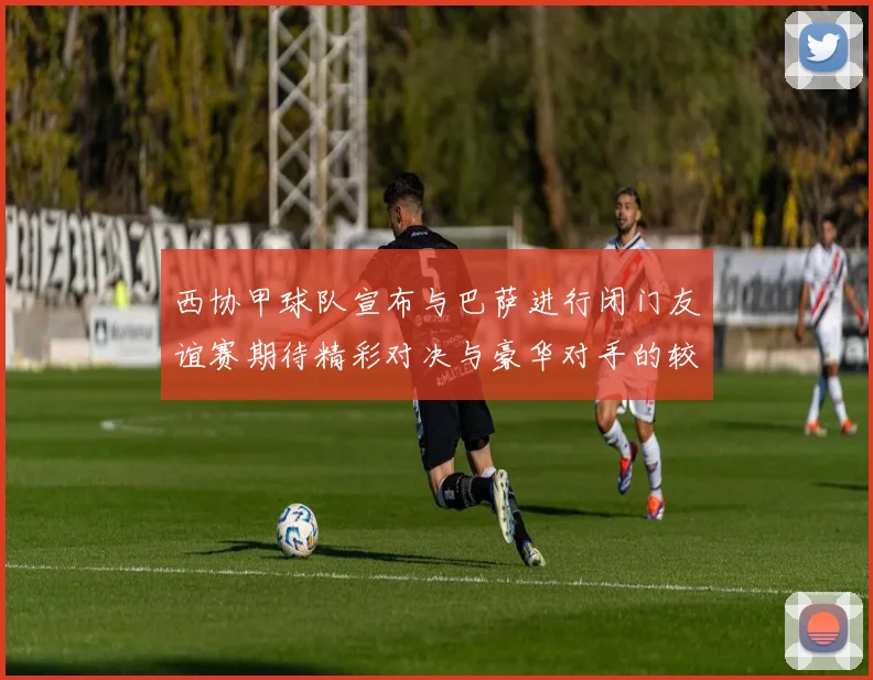 西协甲球队宣布与巴萨进行闭门友谊赛期待精彩对决与豪华对手的较量