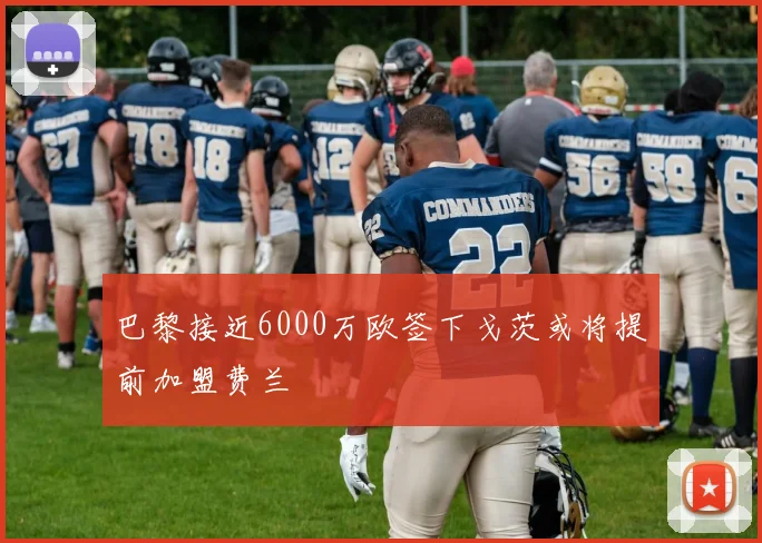 巴黎接近6000万欧签下戈茨或将提前加盟费兰