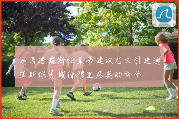 迪马透露斯帕莱蒂建议尤文引进迪亚斯球员期待穆里尼奥的评价