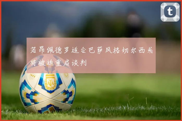 若昂佩德罗适合巴萨风格切尔西或将被迫重启谈判