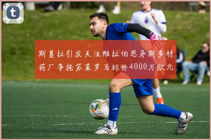 斯基拉引发关注维拉伯恩茅斯多特药厂争抢苏莱罗马标价4000万欧元