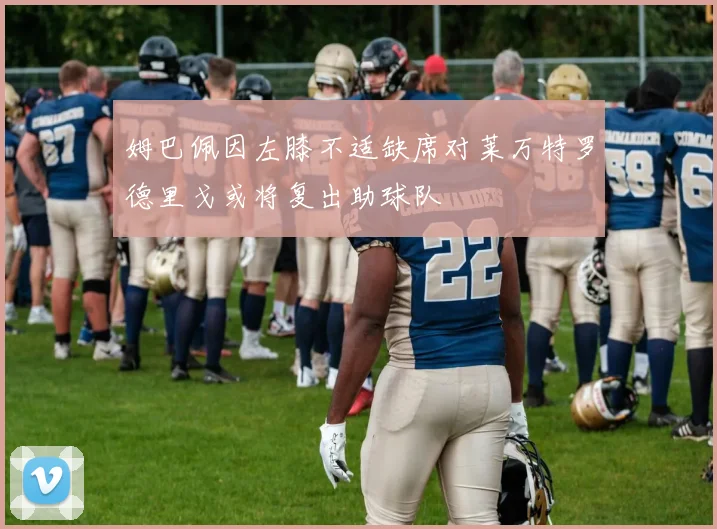姆巴佩因左膝不适缺席对莱万特罗德里戈或将复出助球队