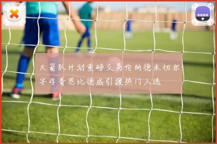 火箭队计划重磅交易伦纳德米切尔字母哥恩比德成引援热门人选