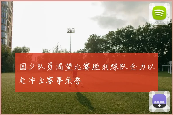 国少队员渴望比赛胜利球队全力以赴冲击赛事荣誉