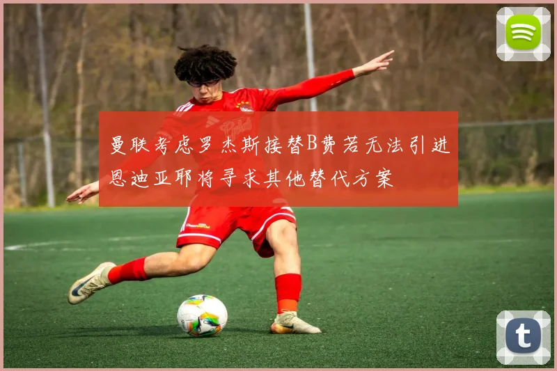 曼联考虑罗杰斯接替B费若无法引进恩迪亚耶将寻求其他替代方案