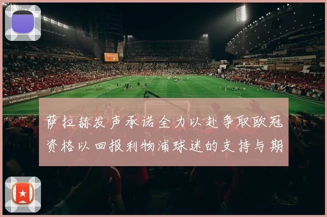 萨拉赫发声承诺全力以赴争取欧冠资格以回报利物浦球迷的支持与期待